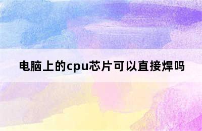 电脑上的cpu芯片可以直接焊吗