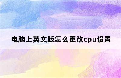 电脑上英文版怎么更改cpu设置