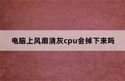 电脑上风扇清灰cpu会掉下来吗