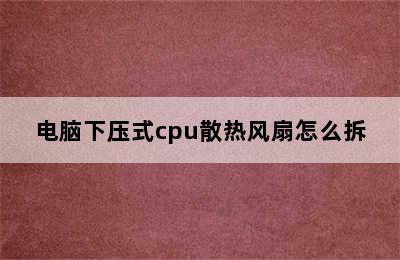 电脑下压式cpu散热风扇怎么拆