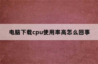 电脑下载cpu使用率高怎么回事