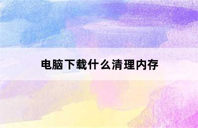 电脑下载什么清理内存