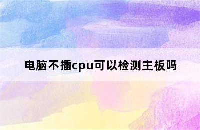 电脑不插cpu可以检测主板吗