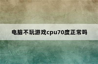 电脑不玩游戏cpu70度正常吗