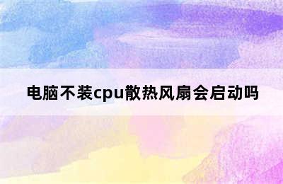 电脑不装cpu散热风扇会启动吗