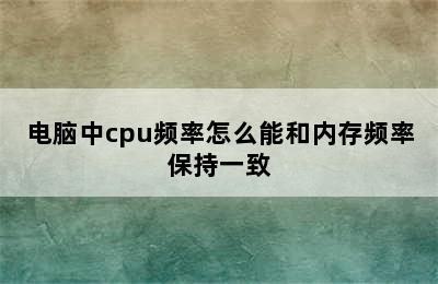 电脑中cpu频率怎么能和内存频率保持一致