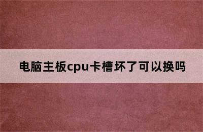 电脑主板cpu卡槽坏了可以换吗