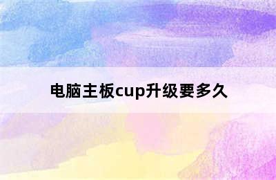 电脑主板cup升级要多久