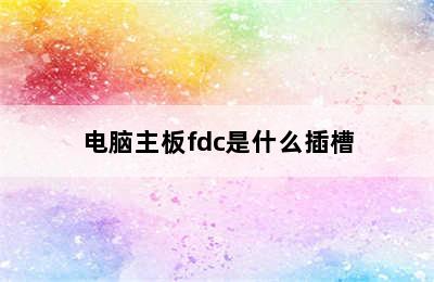 电脑主板fdc是什么插槽