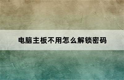 电脑主板不用怎么解锁密码