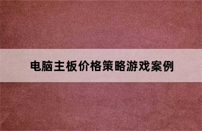 电脑主板价格策略游戏案例