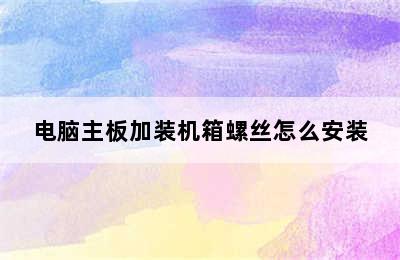 电脑主板加装机箱螺丝怎么安装