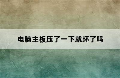 电脑主板压了一下就坏了吗