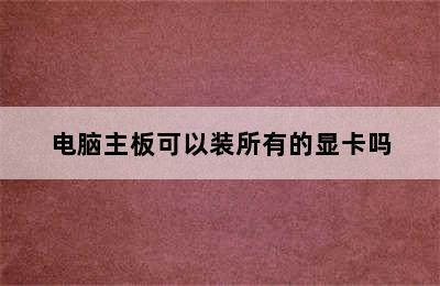 电脑主板可以装所有的显卡吗