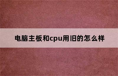 电脑主板和cpu用旧的怎么样