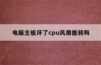 电脑主板坏了cpu风扇能转吗