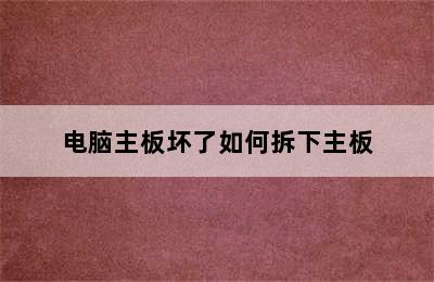 电脑主板坏了如何拆下主板