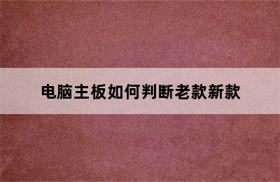 电脑主板如何判断老款新款