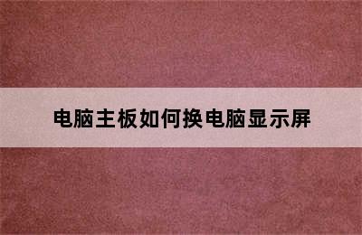 电脑主板如何换电脑显示屏