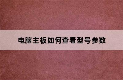 电脑主板如何查看型号参数