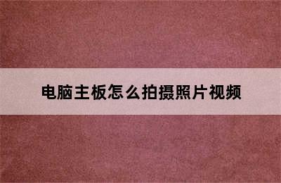 电脑主板怎么拍摄照片视频