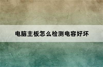 电脑主板怎么检测电容好坏