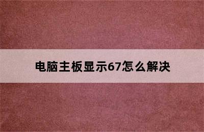 电脑主板显示67怎么解决