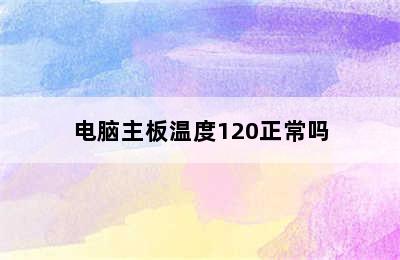 电脑主板温度120正常吗