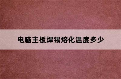 电脑主板焊锡熔化温度多少