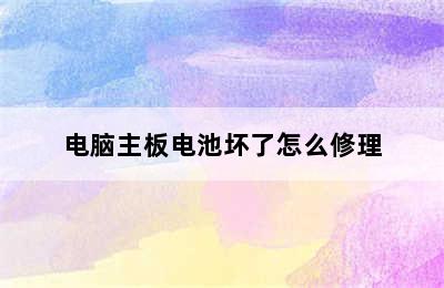 电脑主板电池坏了怎么修理