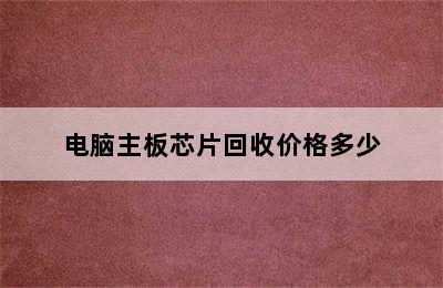 电脑主板芯片回收价格多少