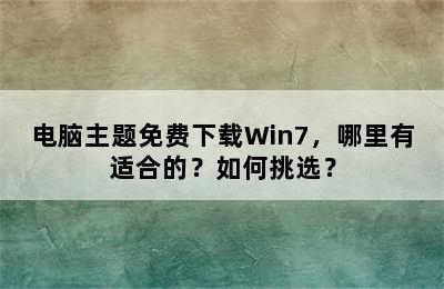 电脑主题免费下载Win7，哪里有适合的？如何挑选？