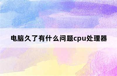 电脑久了有什么问题cpu处理器