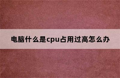 电脑什么是cpu占用过高怎么办