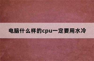 电脑什么样的cpu一定要用水冷