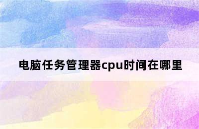 电脑任务管理器cpu时间在哪里