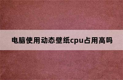 电脑使用动态壁纸cpu占用高吗