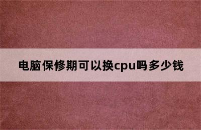 电脑保修期可以换cpu吗多少钱