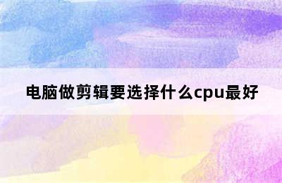 电脑做剪辑要选择什么cpu最好