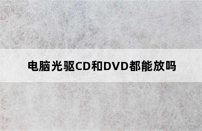 电脑光驱CD和DVD都能放吗