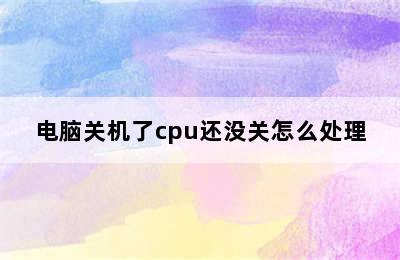 电脑关机了cpu还没关怎么处理