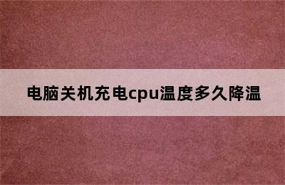 电脑关机充电cpu温度多久降温