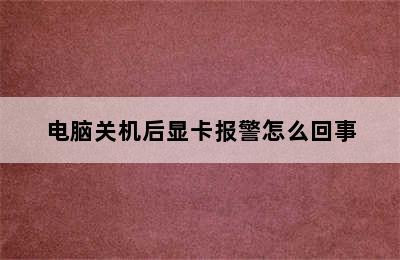 电脑关机后显卡报警怎么回事