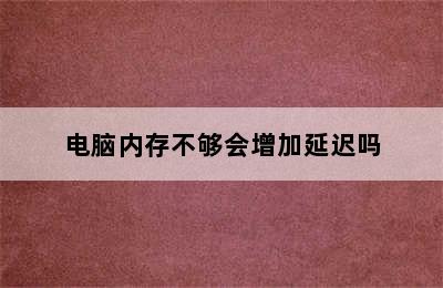 电脑内存不够会增加延迟吗