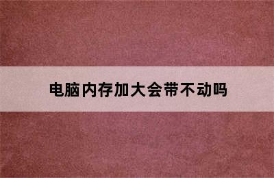 电脑内存加大会带不动吗