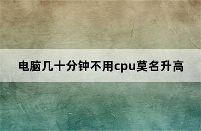 电脑几十分钟不用cpu莫名升高