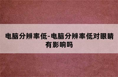 电脑分辨率低-电脑分辨率低对眼睛有影响吗