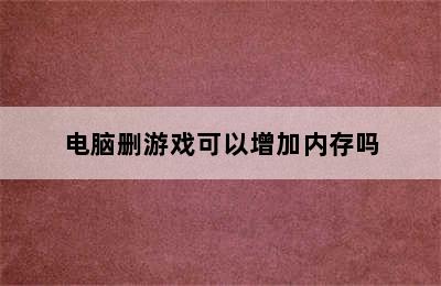 电脑删游戏可以增加内存吗