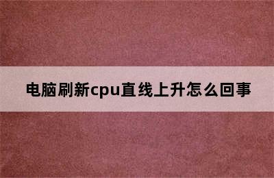 电脑刷新cpu直线上升怎么回事