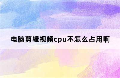 电脑剪辑视频cpu不怎么占用啊